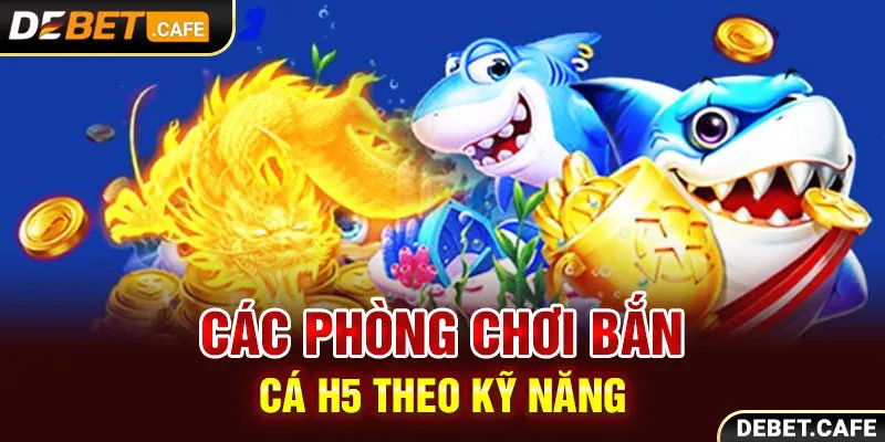 Các phòng chơi bắn cá H5 theo kỹ năng của người chơi Các phòng chơi bắn cá H5 theo kỹ năng của người chơi